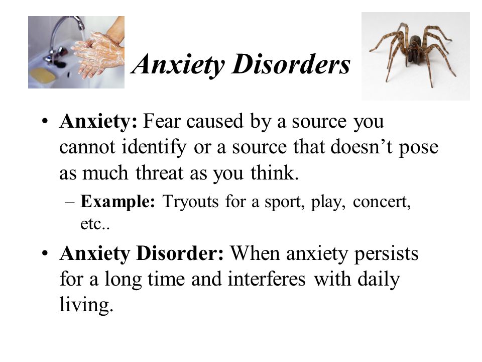 Anxiety Disorders Anxiety: Fear caused by a source you cannot identify or a source that doesn’t pose as much threat as you think.