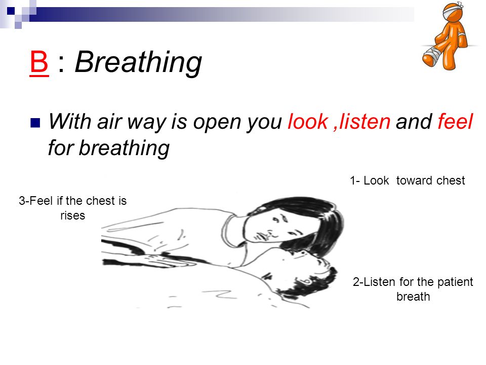 B : Breathing With air way is open you look ,listen and feel for breathing. 1- Look toward chest.