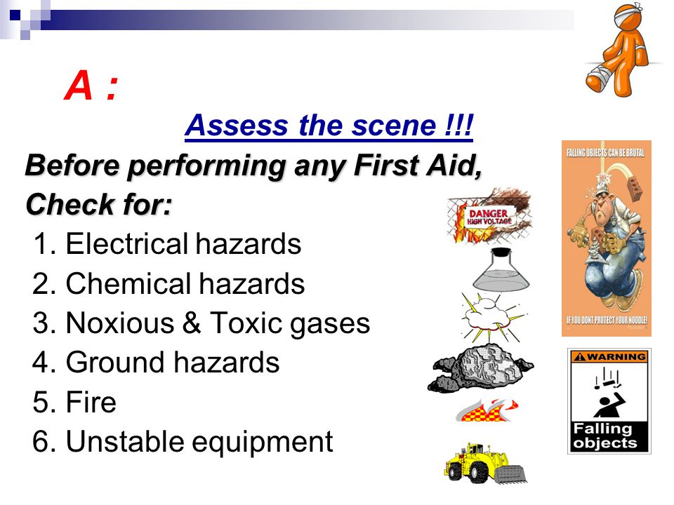 A : Assess the scene !!! Before performing any First Aid, Check for: