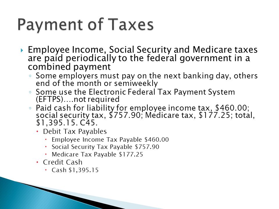 Payment of Taxes Employee Income, Social Security and Medicare taxes are paid periodically to the federal government in a combined payment.