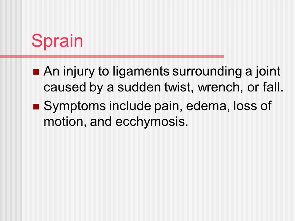 Sprain An injury to ligaments surrounding a joint caused by a sudden twist, wrench, or fall.