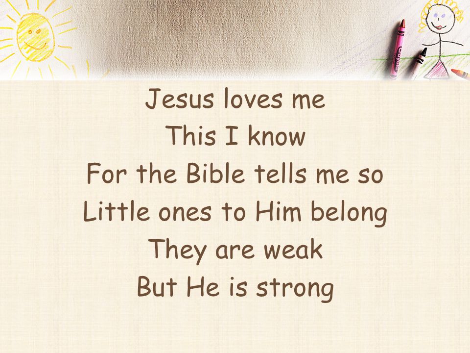 Jesus loves me This I know For the Bible tells me so Little ones to Him belong They are weak But He is strong