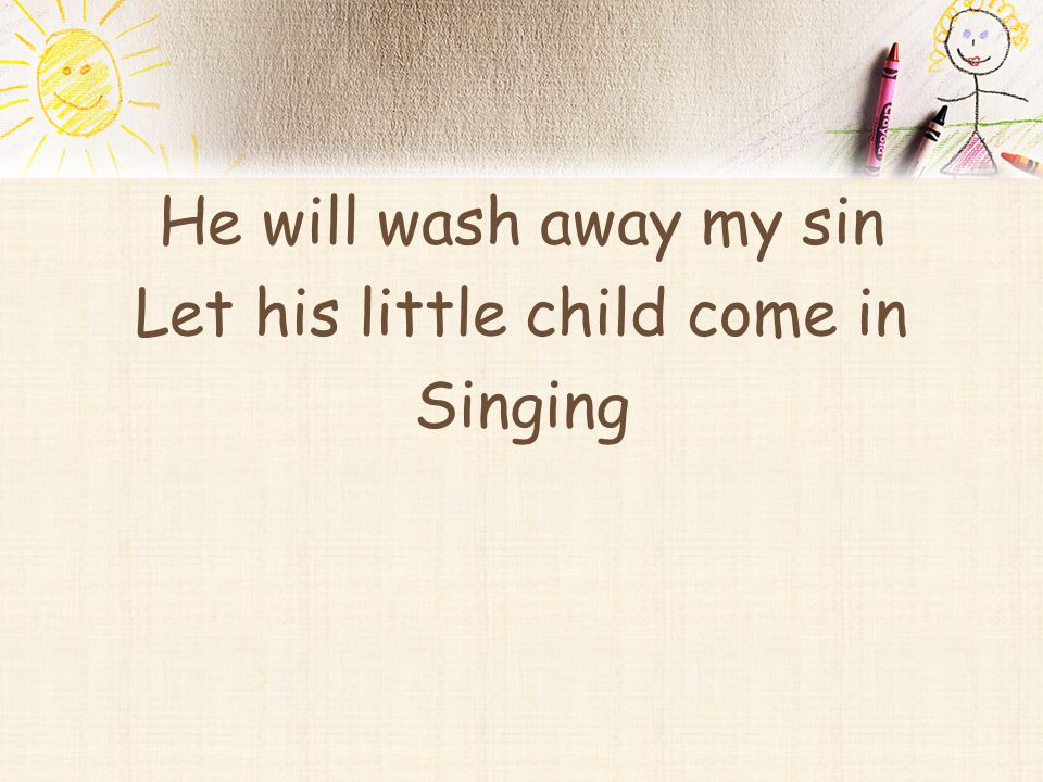 He will wash away my sin Let his little child come in Singing