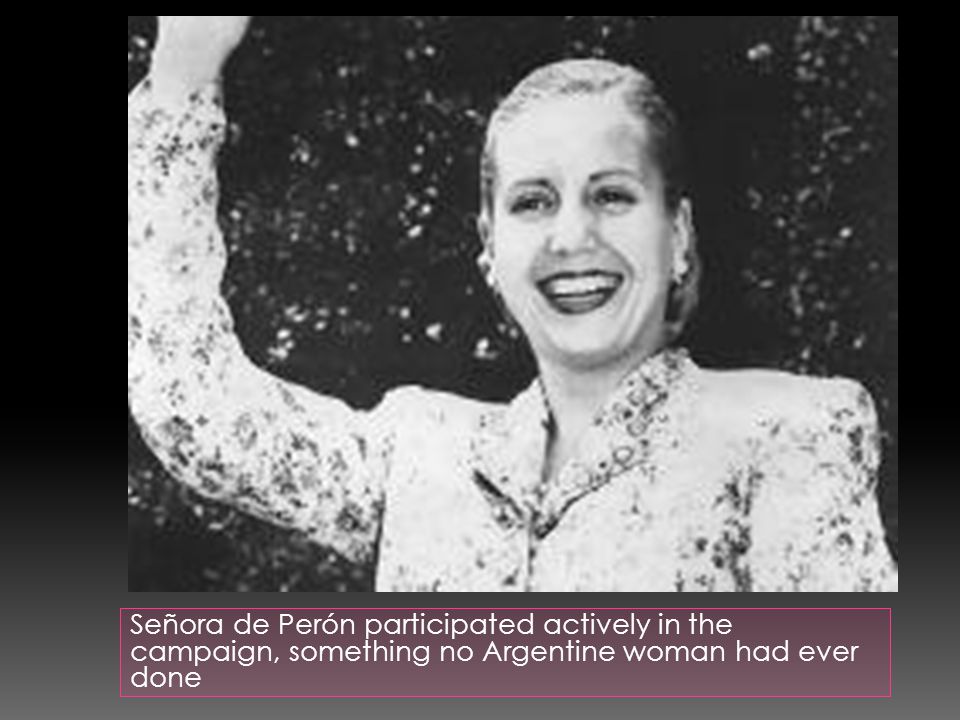 Señora de Perón participated actively in the campaign, something no Argentine woman had ever done