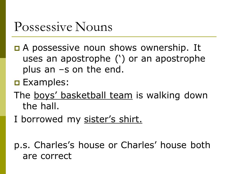 Possessive Nouns A possessive noun shows ownership. It uses an apostrophe (‘) or an apostrophe plus an –s on the end.
