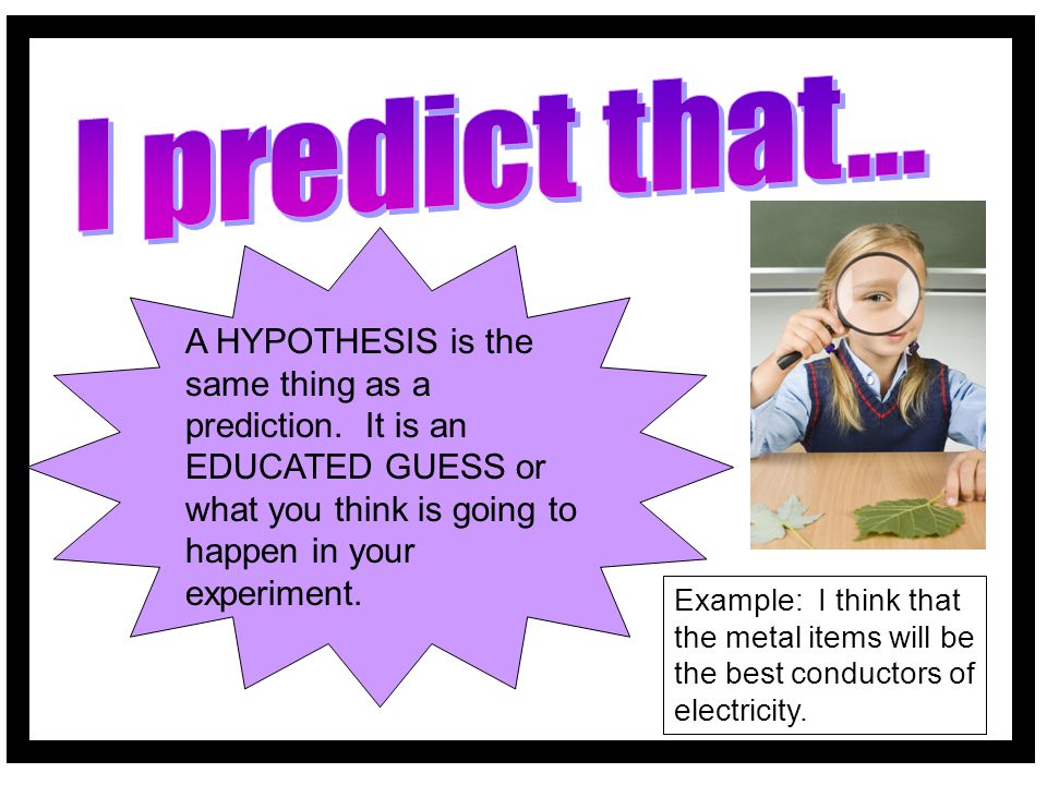 I predict that... A HYPOTHESIS is the same thing as a prediction. It is an EDUCATED GUESS or what you think is going to happen in your experiment.