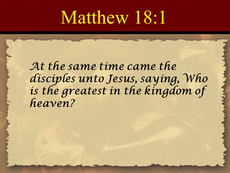Matthew 18:1 At the same time came the disciples unto Jesus, saying, Who is the greatest in the kingdom of heaven