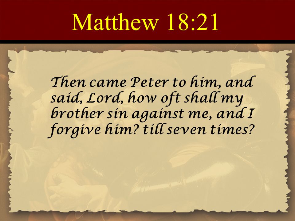 Matthew 18:21 Then came Peter to him, and said, Lord, how oft shall my brother sin against me, and I forgive him till seven times