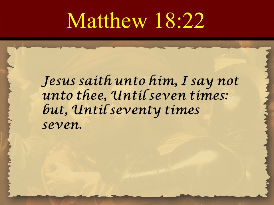 Matthew 18:22 Jesus saith unto him, I say not unto thee, Until seven times: but, Until seventy times seven.