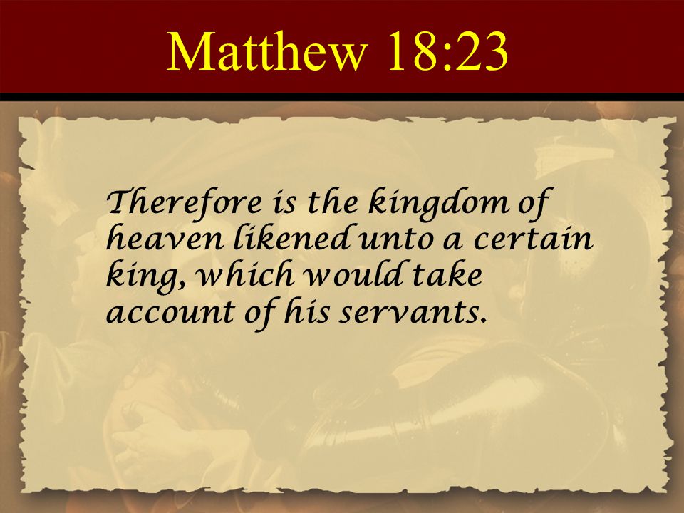 Matthew 18:23 Therefore is the kingdom of heaven likened unto a certain king, which would take account of his servants.