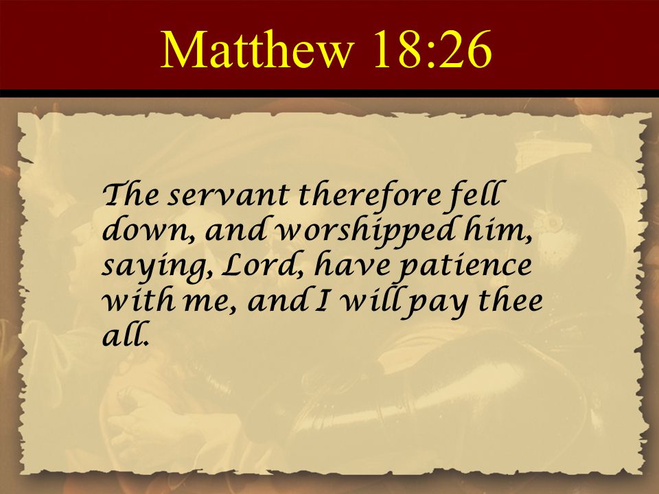 Matthew 18:26 The servant therefore fell down, and worshipped him, saying, Lord, have patience with me, and I will pay thee all.