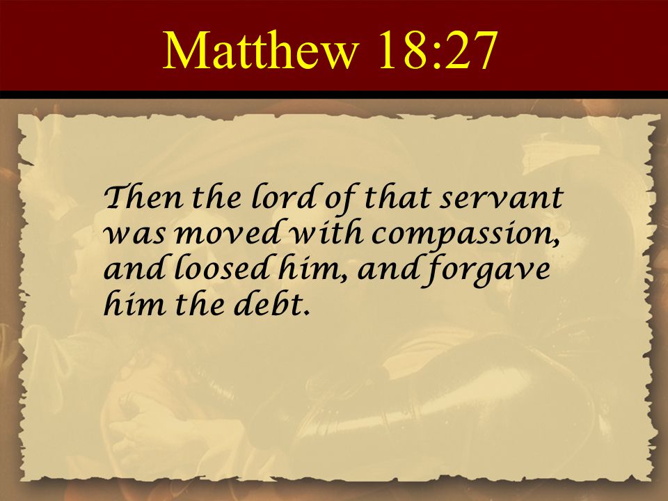 Matthew 18:27 Then the lord of that servant was moved with compassion, and loosed him, and forgave him the debt.