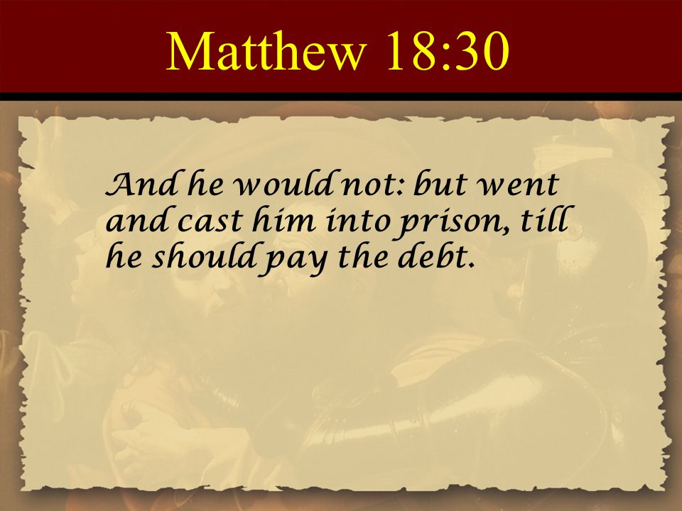 Matthew 18:30 And he would not: but went and cast him into prison, till he should pay the debt.