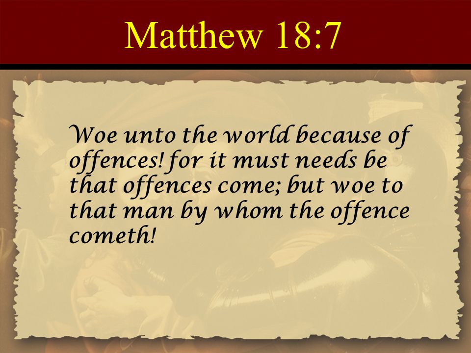 Matthew 18:7 Woe unto the world because of offences! for it must needs be that offences come; but woe to that man by whom the offence cometh!
