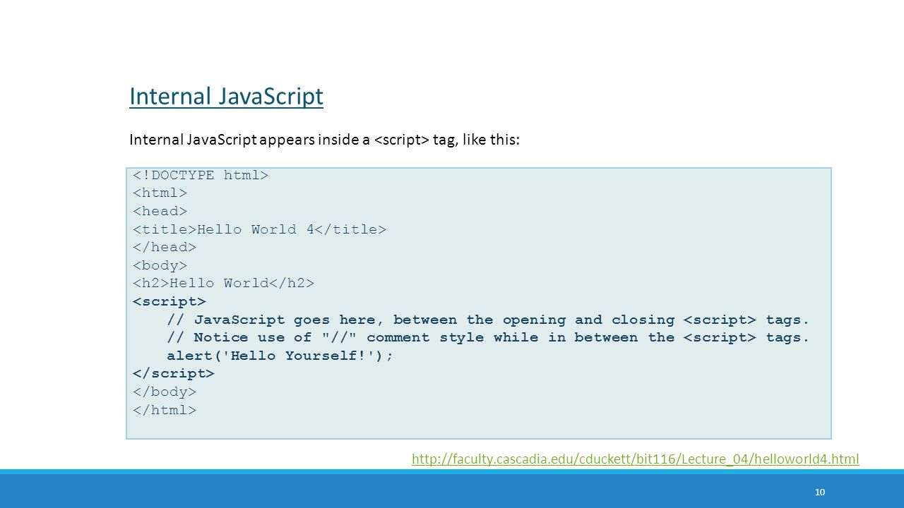 Internal JavaScript Internal JavaScript appears inside a <script> tag, like this: <!DOCTYPE html> <html>