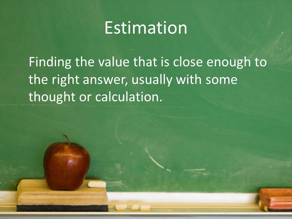 Estimation Finding the value that is close enough to the right answer, usually with some thought or calculation.