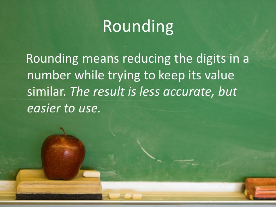 Rounding Rounding means reducing the digits in a number while trying to keep its value similar. The result is less accurate, but easier to use.