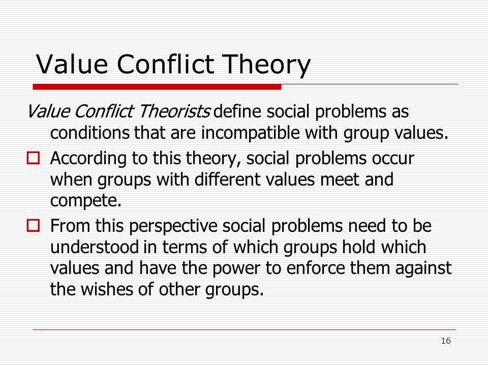 Value Conflict Theory Value Conflict Theorists define social problems as conditions that are incompatible with group values.