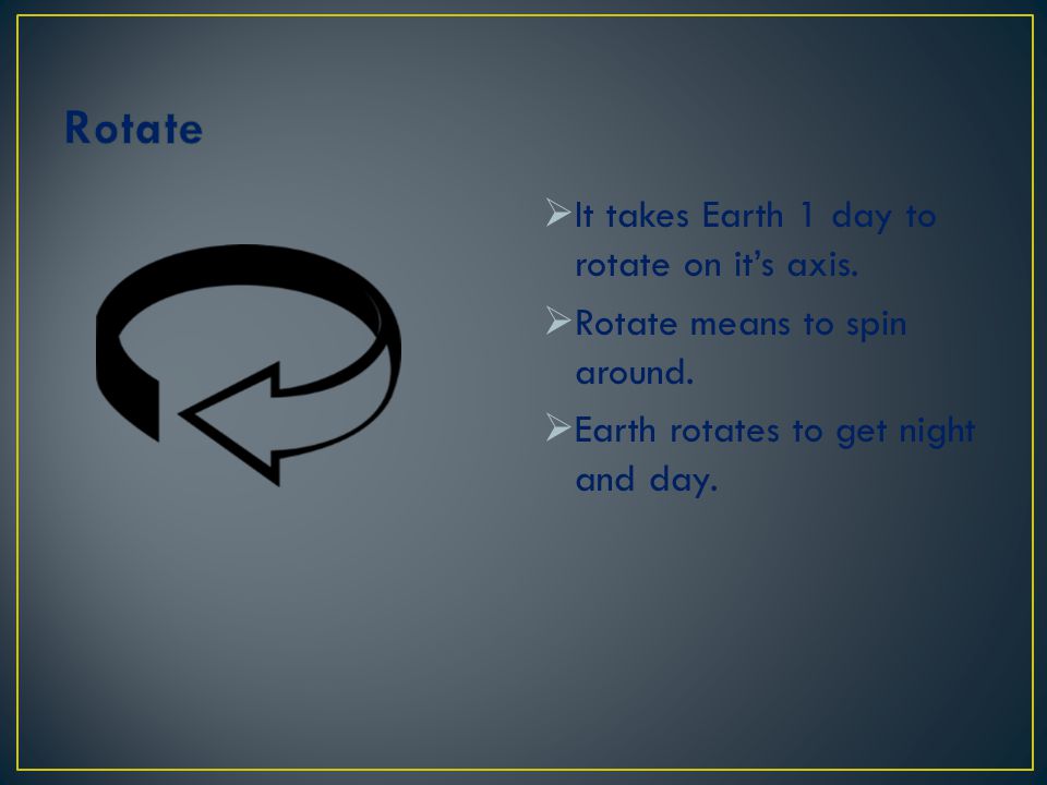 Rotate It takes Earth 1 day to rotate on it’s axis.