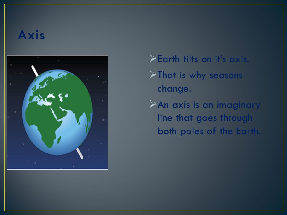 Axis Earth tilts on it’s axis. That is why seasons change.