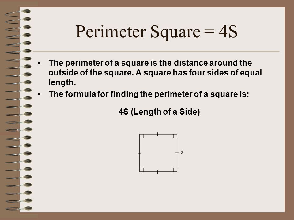 Perimeter Square = 4S The perimeter of a square is the distance around the outside of the square. A square has four sides of equal length.