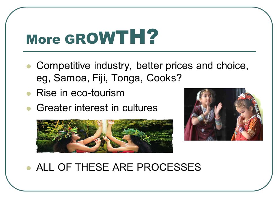 More GROWTH Competitive industry, better prices and choice, eg, Samoa, Fiji, Tonga, Cooks Rise in eco-tourism.