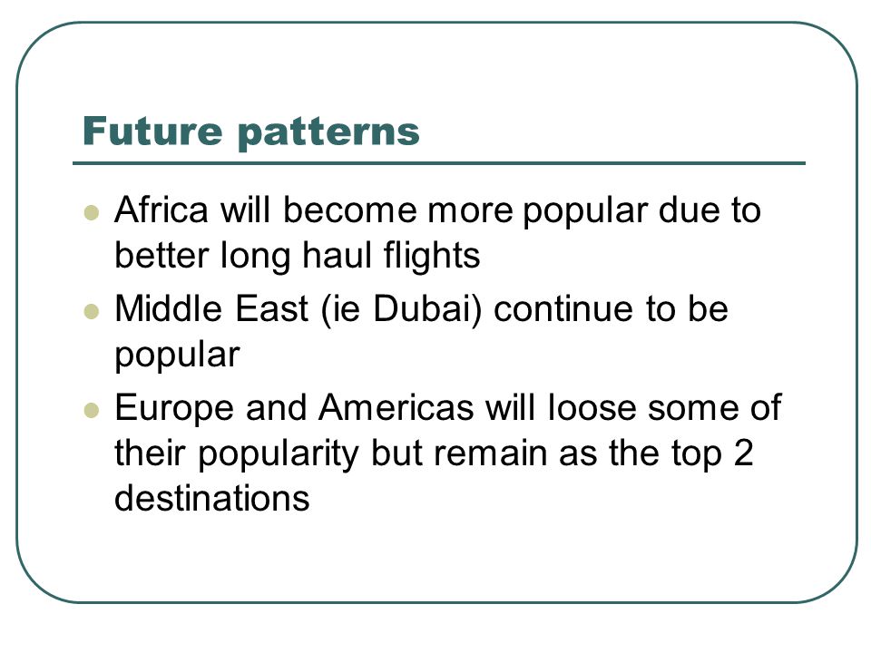 Future patterns Africa will become more popular due to better long haul flights. Middle East (ie Dubai) continue to be popular.