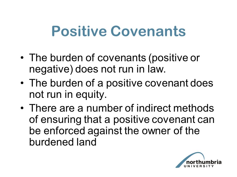Positive Covenants The burden of covenants (positive or negative) does not run in law. The burden of a positive covenant does not run in equity.