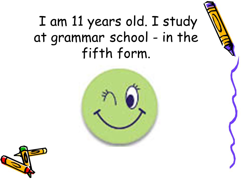 I am 11 years old. I study at grammar school - in the fifth form.