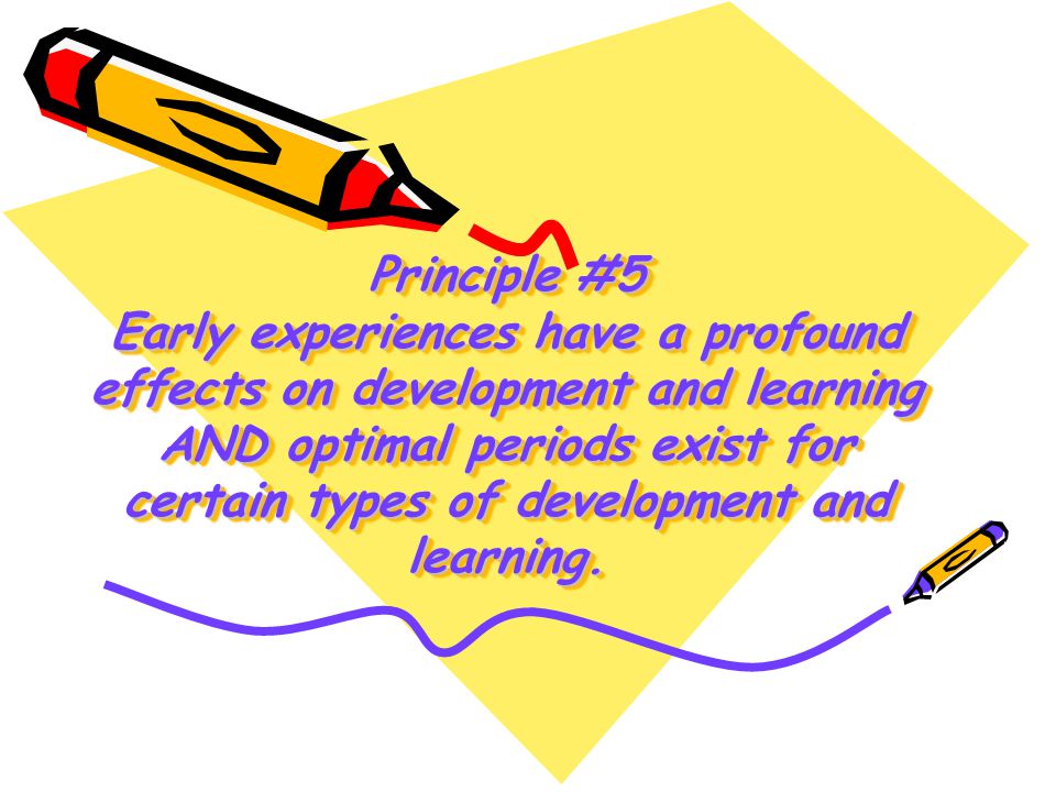 Principle #5 Early experiences have a profound effects on development and learning AND optimal periods exist for certain types of development and learning.