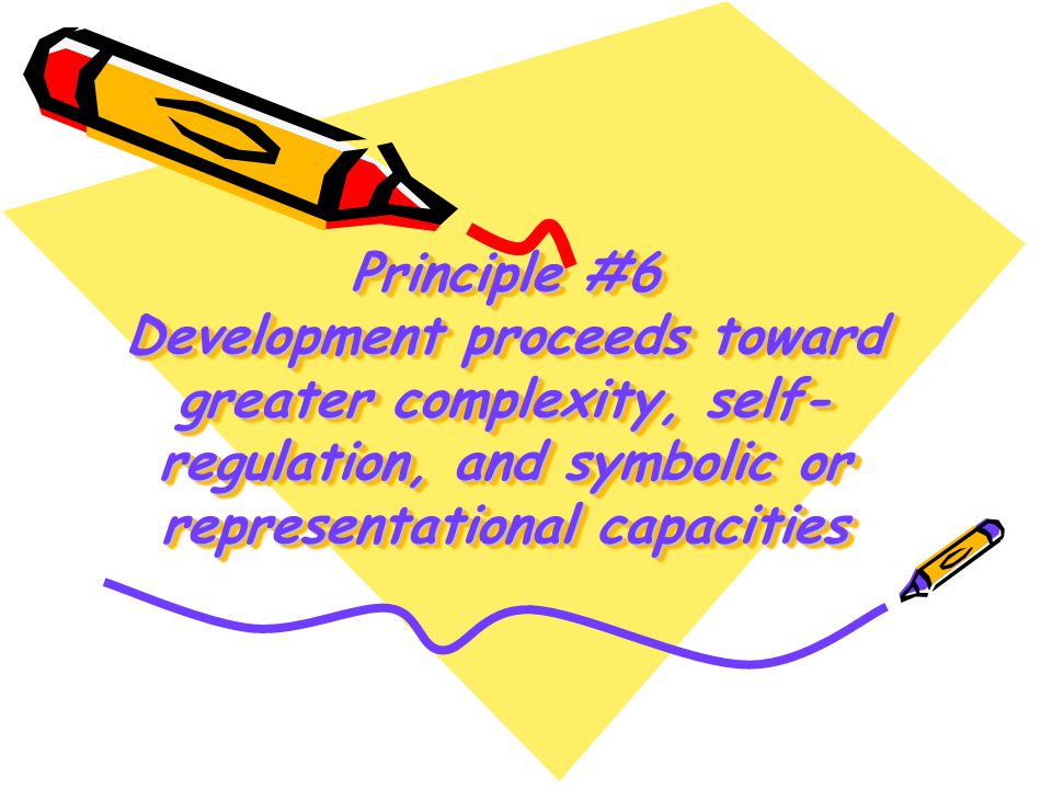 Principle #6 Development proceeds toward greater complexity, self-regulation, and symbolic or representational capacities