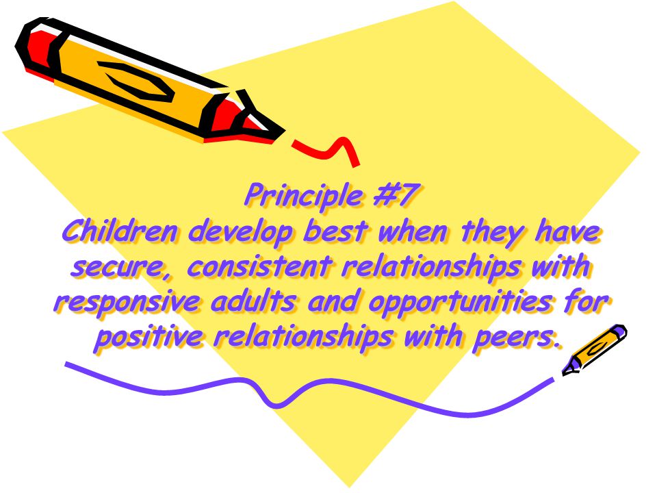 Principle #7 Children develop best when they have secure, consistent relationships with responsive adults and opportunities for positive relationships with peers.