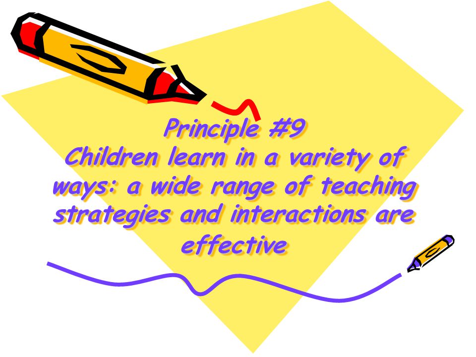 Principle #9 Children learn in a variety of ways: a wide range of teaching strategies and interactions are effective