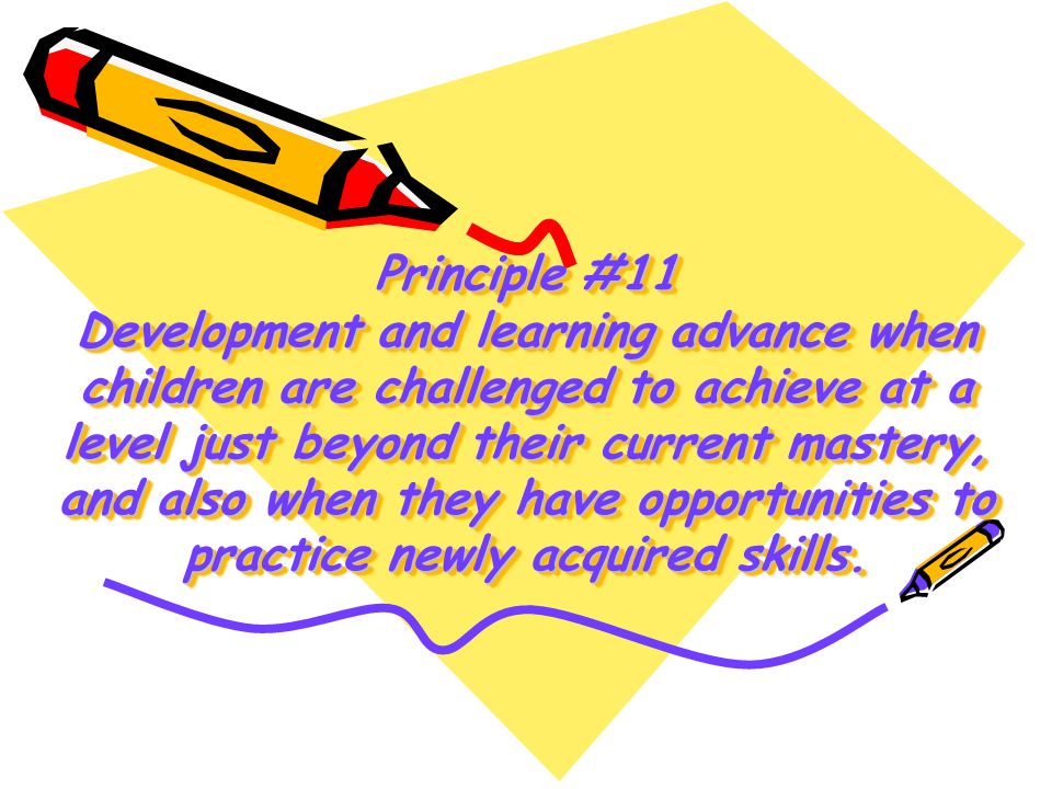 Principle #11 Development and learning advance when children are challenged to achieve at a level just beyond their current mastery, and also when they have opportunities to practice newly acquired skills.