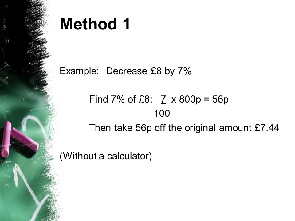 Method 1 Example: Decrease £8 by 7% Find 7% of £8: 7 x 800p = 56p 100