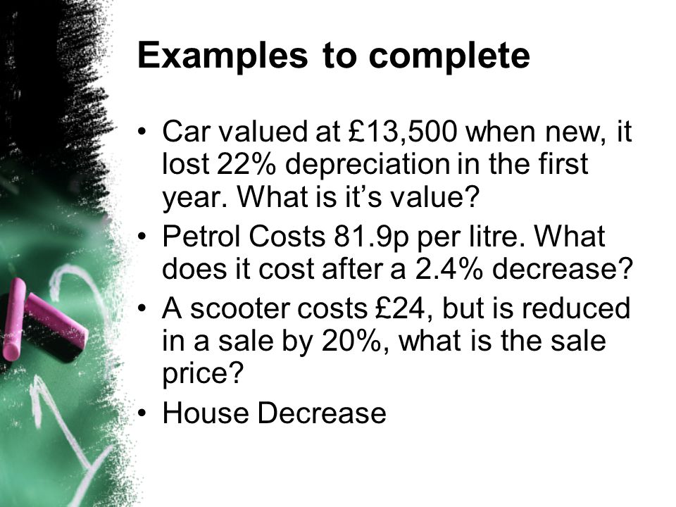 Examples to complete Car valued at £13,500 when new, it lost 22% depreciation in the first year. What is it’s value