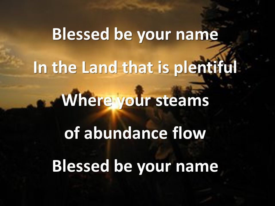 Blessed be your name In the Land that is plentiful Where your steams of abundance flow