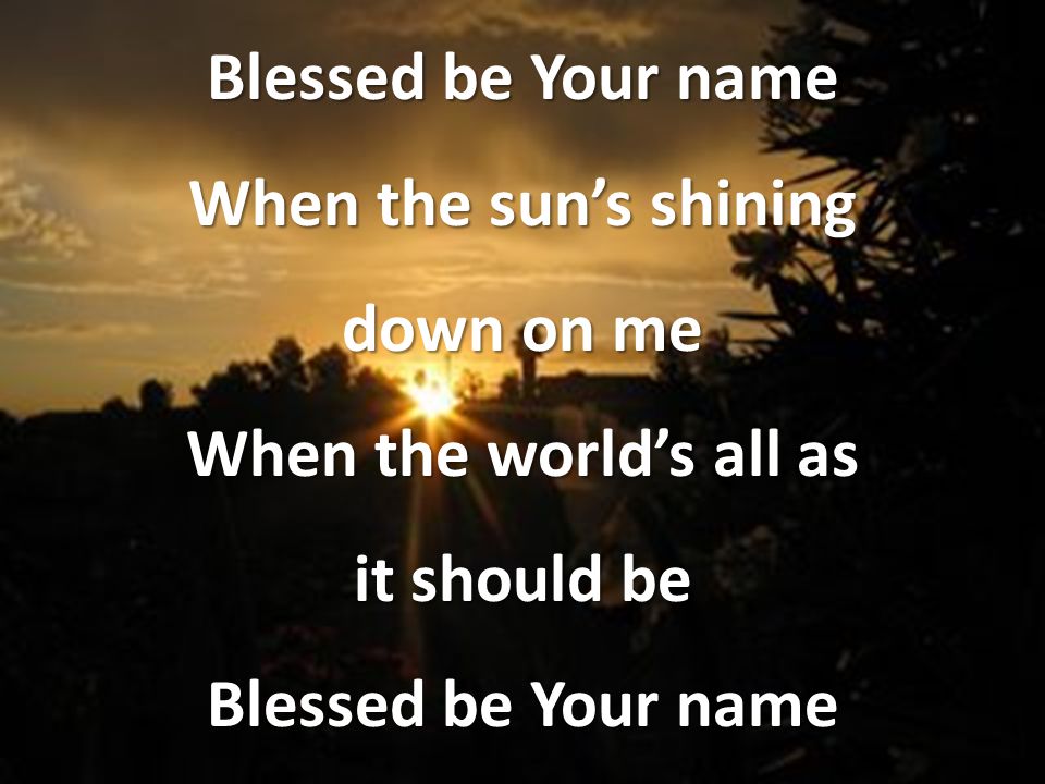 Blessed be Your name When the sun’s shining down on me When the world’s all as it should be