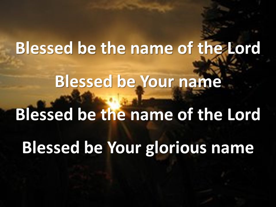 Blessed be the name of the Lord Blessed be Your name Blessed be Your glorious name
