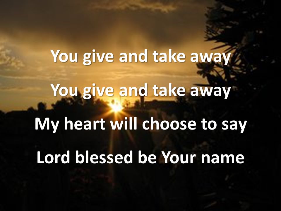 You give and take away My heart will choose to say Lord blessed be Your name