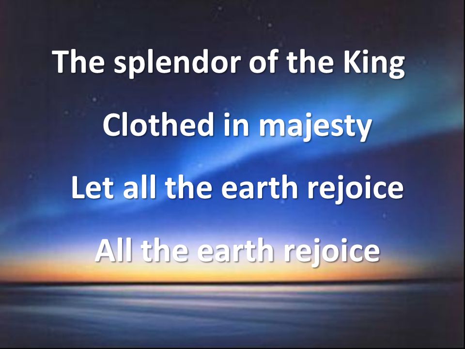The splendor of the King Clothed in majesty Let all the earth rejoice All the earth rejoice