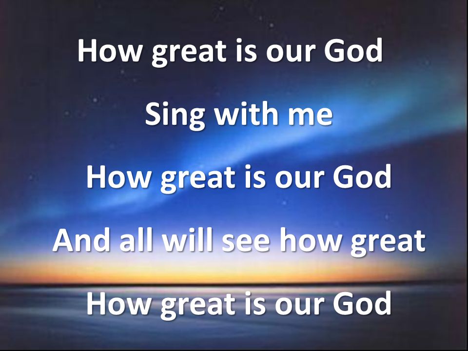 How great is our God Sing with me How great is our God And all will see how great How great is our God