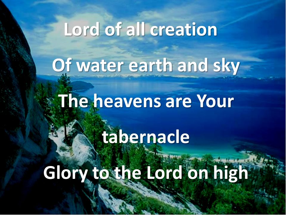 Lord of all creation Of water earth and sky The heavens are Your tabernacle Glory to the Lord on high