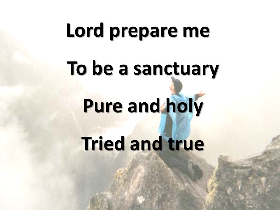 Lord prepare me To be a sanctuary Pure and holy Tried and true