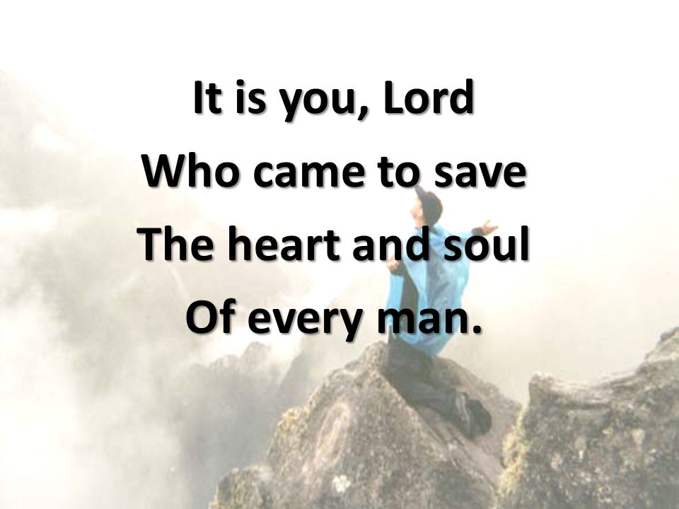 It is you, Lord Who came to save The heart and soul Of every man.