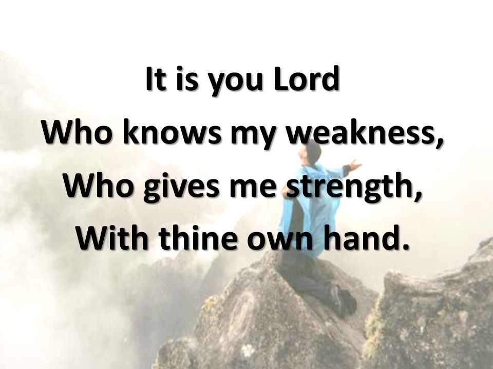 It is you Lord Who knows my weakness, Who gives me strength, With thine own hand.