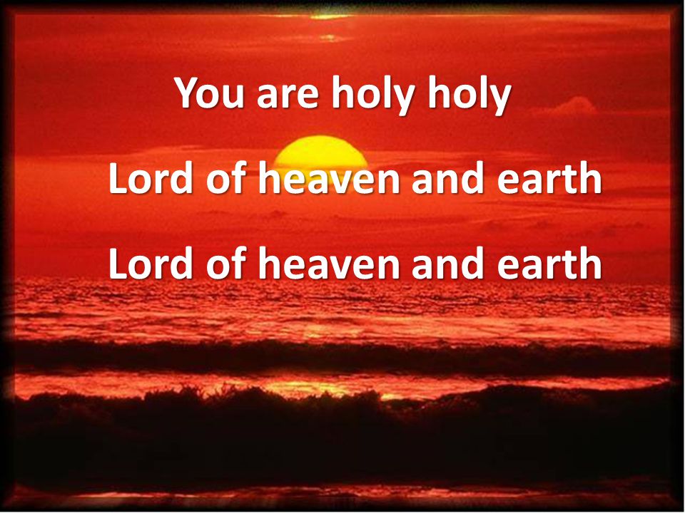 You are holy holy Lord of heaven and earth Lord of heaven and earth
