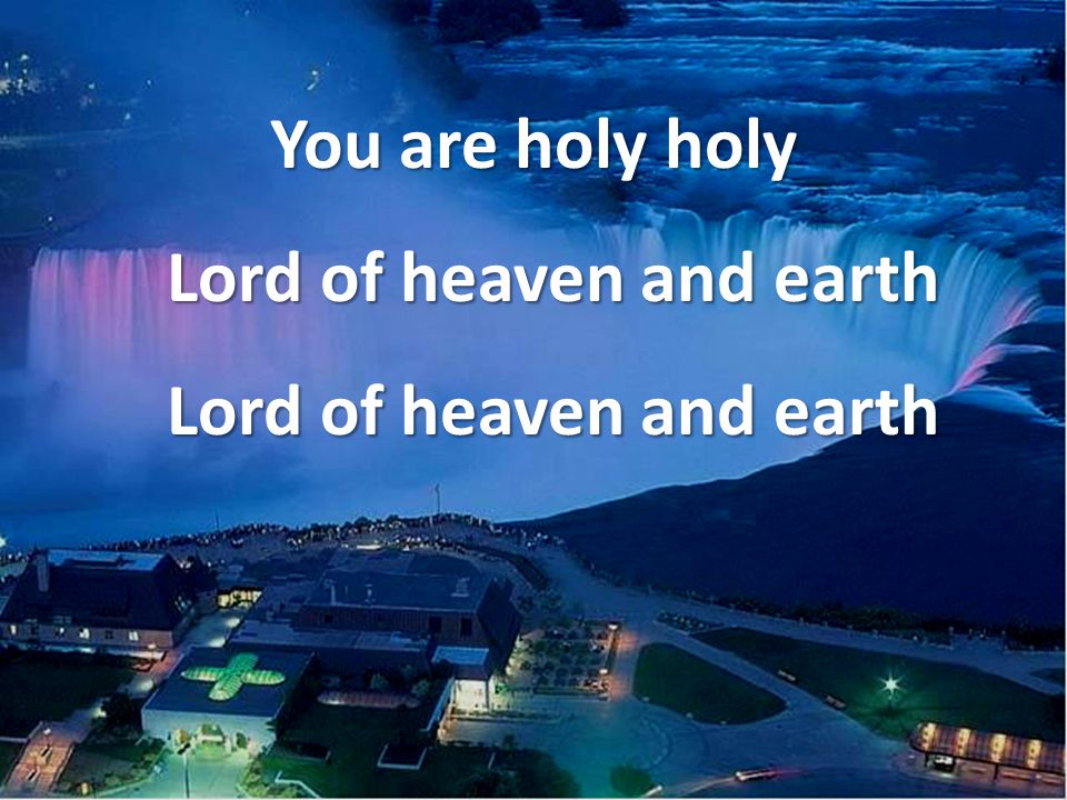 You are holy holy Lord of heaven and earth Lord of heaven and earth