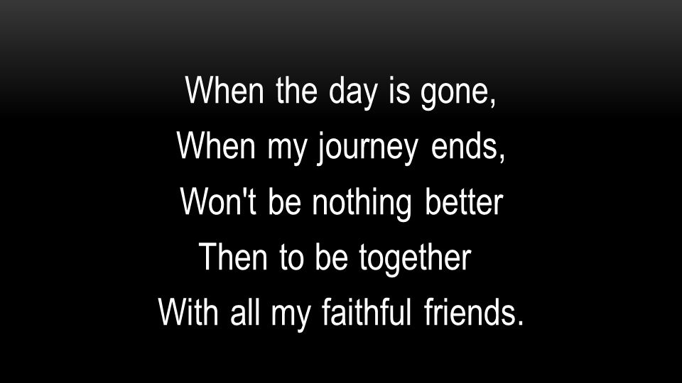 When the day is gone, When my journey ends, Won t be nothing better Then to be together With all my faithful friends.