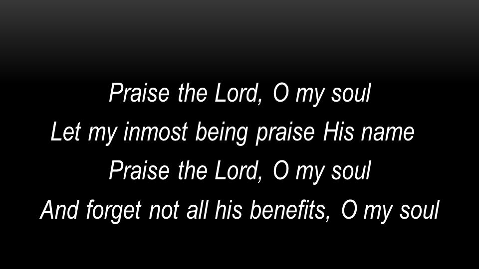 Praise the Lord, O my soul Let my inmost being praise His name And forget not all his benefits, O my soul